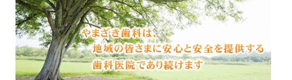 やまざき歯科は、地域の皆さまに安心と安全を提供する歯科医院であり続けます