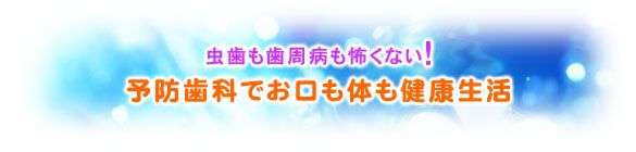 虫歯も歯周病も怖くない！ 予防歯科でお口も体も健康生活