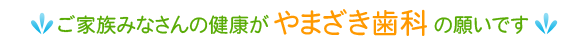 ご家族みなさんの健康がやまざき歯科の願いです