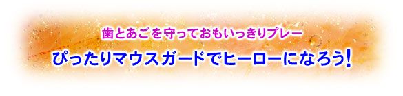 歯とあごを守っておもいっきりプレーぴったりマウスガードでヒーローになろう！